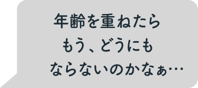 年齢を重ねたらもう、どうにもならないのかなぁ…